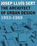 Josep Lluis Sert: The Architect of Urban Design, 1953-1969 (Harvard University Graduate School of Design)