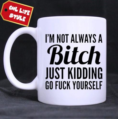 Special Funny Gift Choice - White 100% Ceramic Mug - Funny Cool Design "I'M NOT ALWAYS A Bitch JUST KIDDING GO FUCK YOURSELF " Custom Coffee / Tea Mug (Standard Mug Size 11oz)