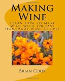 Making Wine: Learn How To Make Wine With 190 Easy Homemade Wine Recipes