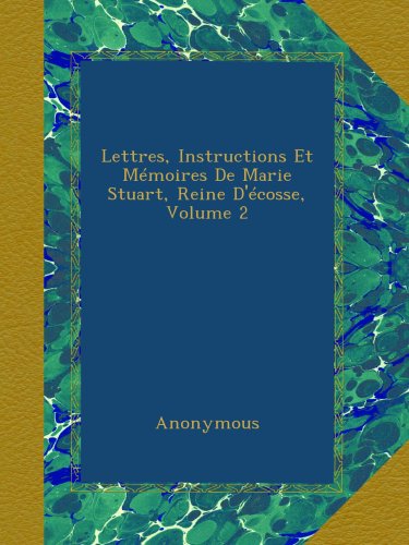 Lettres, Instructions Et Mémoires De Marie Stuart, Reine D'écosse, Volume 2 (French Edition)