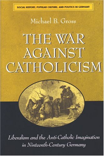 The War against Catholicism: Liberalism and the Anti-Catholic Imagination in Nineteenth-Century Germany (Social History, Popular Culture, and Politics in Germany)