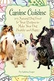 Canine Cuisine: 101 Natural Dog Food & Treat Recipes to Make Your Dog Healthy and Happy (Back-To-Basics)