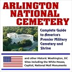 Arlington National Cemetery: Complete Guide to America?s Premier Military Cemetery and Shrine and other Historic Washington, DC Sites including the White House, Capitol, National Mall Monuments book cover