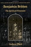 Benjamin Britten: The Spiritual Dimension (Oxford Studies in British Church Music)