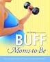 Buff Moms-to-Be: The Complete Guide to Fitness for Expectant Mothers