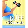 Buff Moms-to-Be: The Complete Guide to Fitness for Expectant Mothers