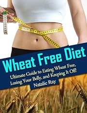 Wheat Free Diet: Ultimate Guide to Eating Wheat Free, Losing Your Belly, and Keeping It Off!