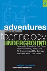 Adventures from the Technology Underground: Catapults, Pulsejets, Rail Guns, Flamethrowers, Tesla Coils, Air Cannons, and the Garage Warriors Who Love Them