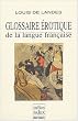 Glossaire �rotique de la langue fran�aise : Depuis son origine jusqu'� nos jours contenant l'explication de tous les mots consacr�s � l'amour