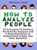 How To Analyse People: 10 Exercises To Perform Personality Analysis and 5 Essential Rules to Understand People and Their Behaviour (How to Analyse People,  Reading people,  Body Language)