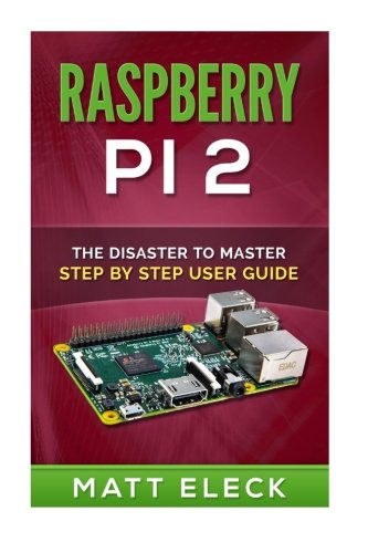 Raspberry Pi 2: The Disaster To Master Step , by Step User Guide, by Matt Eleck