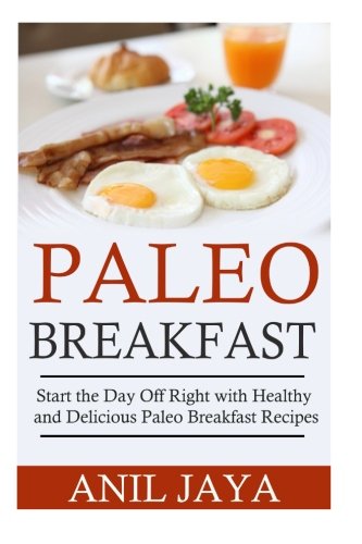 Paleo Breakfast: Start The Day Off Right With Healthy And Delicious Paleo Breakfast Recipes (Breakfast - Paleo - Morning - Weight Loss - Gluten Free)