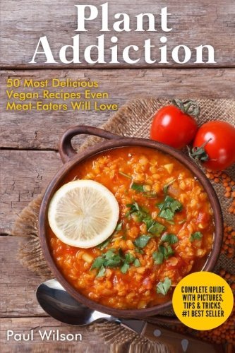 Plant Addiction: 50 Most Delicious Vegan Recipes Even Meat-Eaters Will Love
