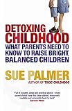 Detoxing Childhood: What Parents Need to Know to Raise Happy, Successful Children: What Parents Need to Know to Raise Bright, Balanced Children