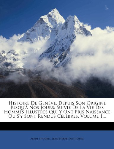 Histoire De Genève, Depuis Son Origine Jusqu'à Nos Jours: Suivie De La Vie Des Hommes Illustres Qui Y Ont Pris Naissance Ou S'y Sont Rendus Célèbres, Volume 1... (French Edition)