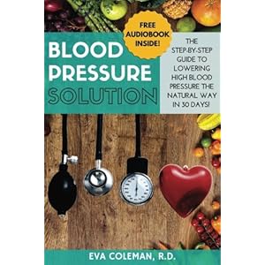 Blood Pressure: Blood Pressure Solution: The Step-By-Step Guide to Lowering High Blood Pressure the Natural Way in 30 Days! Natural Remedies to Reduce