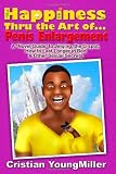 Happiness thru the Art of... Penis Enlargement: A 'Novel Guide' to Jelqing, the G-Spot, How to Last Longer in Bed, and Other Sexual Secrets