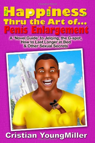 Happiness thru the Art of. Penis Enlargement: A 'Novel Guide' to Jelqing, the G-Spot, How to Last Longer in Bed, and Other Sexual Secrets