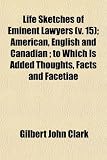 Life Sketches of Eminent Lawyers (Volume 15); American, English and Canadian to Which Is Added Thoughts, Facts and Facetiae