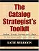 The Catalog Strategist s Toolkit: Rules, Tools, Forms, and Checklists for Both Print and Electronic Catalogs