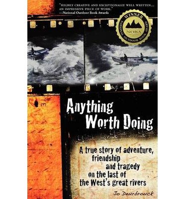 By Jo Deurbrouck Anything Worth Doing: A True Story of Adventure, Friendship and Tragedy on the Last of the West's Gr