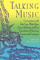 Talking Music: Conversations With John Cage, Philip Glass, Laurie Anderson, And 5 Generations Of American Experimental Composers