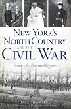 New York s North Country and the Civil War: Soldiers, Civilians and Legacies (NY) (The History Press)