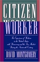 Citizen Worker: The Experience of Free Workers in the United States and the Free Market During the Nineteenth Century: The Experience of Workers in ... the Free Market During the Nineteenth Century