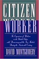 Citizen Worker: The Experience of Workers in the United States with Democracy and the Free Market during the Nineteenth Century