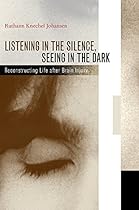 Listening in the Silence, Seeing in the Dark: Reconstructing Life after Brain Injury Listening in the Silence, Seeing in the Dark: Reconstructing Life after Brain Injury