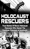 Holocaust Rescuers: True Stories Of Brave Holocaust Rescuers Who Saved The Destitute Prisoners Of Auschwitz (Holocaust Survivor Stories, Holocaust Saviors, Holocaust Survivor Accounts, Holocaust)