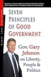Seven Principles of Good Government: Gary Johnson on Politics, People and Freedom: Insights from the 2012 Libertarian Part...