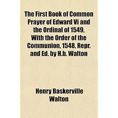 The First Book of Common Prayer of Edward VI and the Ordinal of 1549, with the Order of the Communion, 1548, Repr. and Ed. by H.B. Walton
