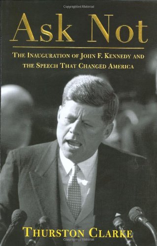 Ask Not: The Inauguration of John F. Kennedy and the Speech That Changed America, by Thurston Clarke Ask Not: The Inauguration of John F. Kennedy and the Speech That Changed America, by Thurston Clarke