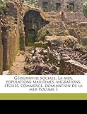 G Ographie Sociale. La Mer, Populations Maritimes, Migrations, P Ches, Commerce, Domination de La Mer Volume 3-