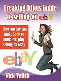 Freaking Idiots Guide to Selling on eBay How anyone can make $100 or more everyday selling on eBay …