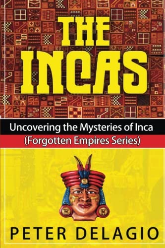 The Incas - Uncovering The Mysteries of Inca (Forgotten Empires Series) (Volume 1), by Peter Delagio