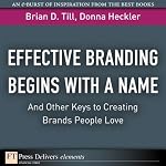 Effective Branding Begins with A Name...And Other Keys to Creating Brands People Love | Brian D. Till,Dnna Heckler