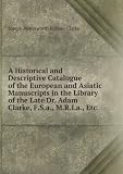 A Historical and Descriptive Catalogue of the European and Asiatic Manuscripts in the Library of the Late Dr. Adam Clarke, F.S.a., M.R.I.a., Etc. .