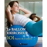 Le ballon exerciseur : 101 Fa�ons de l'utiliser, obtenez un corps parfait avec le Pilates, le yoga et bien pluspar Elizabeth Gillies