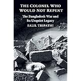 the colonel who would not repent the bangladesh war and its unquiet legacy