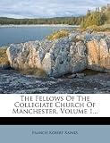 The Fellows Of The Collegiate Church Of Manchester, Volume 1...