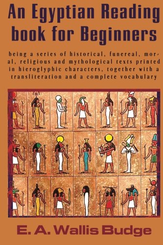 An Egyptian Reading book for Beginners: being a series of historical, funereal, moral, religious and mythological texts printed in hieroglyphic ... a transliteration and a complete vocabulary