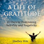 A Life of Gratitude: 21 Days to Overcoming Self-Pity and Negativity | [Shelley Hitz]