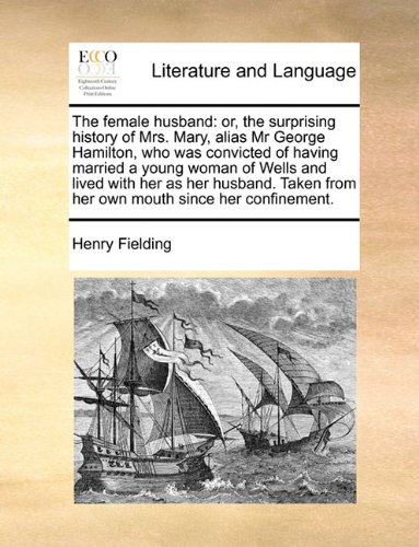 Unknown The female husband: or, the surprising history of Mrs. Mary, alias Mr George Hamilton, who was convicted of having married a young woman o ...