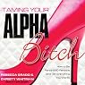 Taming Your Alpha Bitch: How to Be Fierce and Feminine (and Get Everything You Want!)