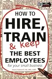 How to Hire, Train and Keep the Best Employees for Your Small Business (Paperback)