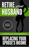Retire Your Husband: A Millionaire Moms Guide To Replacing Your Spouses Income Through Network Marketing