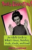 Thats Disgusting: An Adult Guide to Whats Gross, Tasteless, Crude, Rude and Lewd