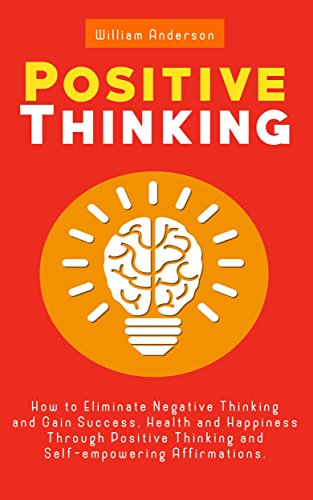 Positive Thinking: How to Eliminate Negative Thinking and Gain Success, Health and Happiness Through Positive Thinking and Self-empowering Affirmations … Attitude, Positive Psychology Book 1)